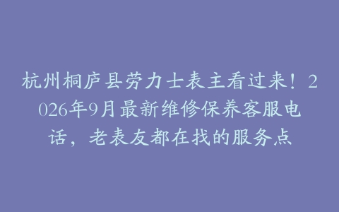 杭州桐庐县劳力士表主看过来！2026年9月最新维修保养客服电话，老表友都在找的服务点