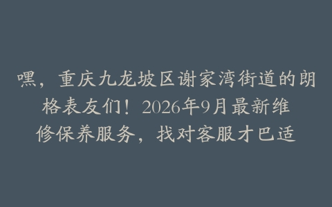 嘿，重庆九龙坡区谢家湾街道的朗格表友们！2026年9月最新维修保养服务，找对客服才巴适