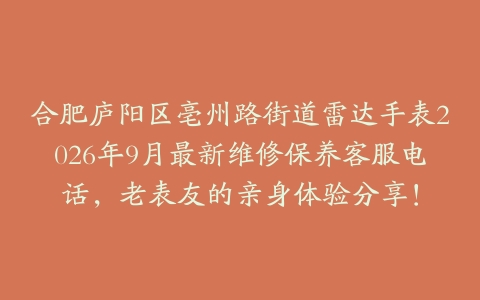 合肥庐阳区亳州路街道雷达手表2026年9月最新维修保养客服电话，老表友的亲身体验分享！