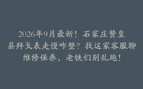 2026年9月最新！石家庄赞皇县拜戈表走慢咋整？找这家客服聊维修保养，老铁们别乱跑！