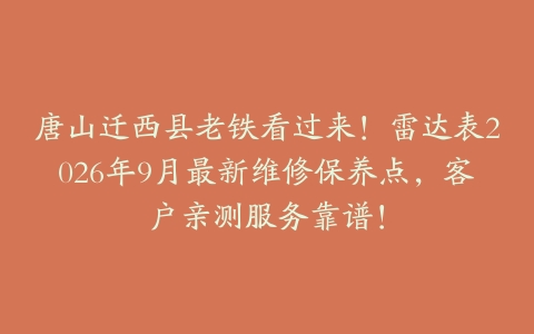 唐山迁西县老铁看过来！雷达表2026年9月最新维修保养点，客户亲测服务靠谱！