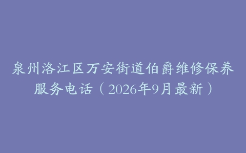 泉州洛江区万安街道伯爵维修保养服务电话（2026年9月最新）