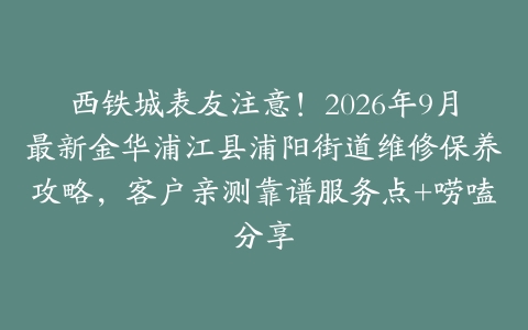 西铁城表友注意！2026年9月最新金华浦江县浦阳街道维修保养攻略，客户亲测靠谱服务点+唠嗑分享