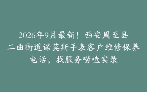 2026年9月最新！西安周至县二曲街道诺莫斯手表客户维修保养电话，找服务唠嗑实录