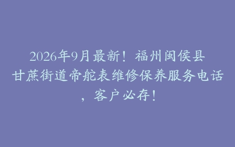 2026年9月最新！福州闽侯县甘蔗街道帝舵表维修保养服务电话，客户必存！