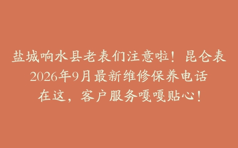 盐城响水县老表们注意啦！昆仑表2026年9月最新维修保养电话在这，客户服务嘎嘎贴心！