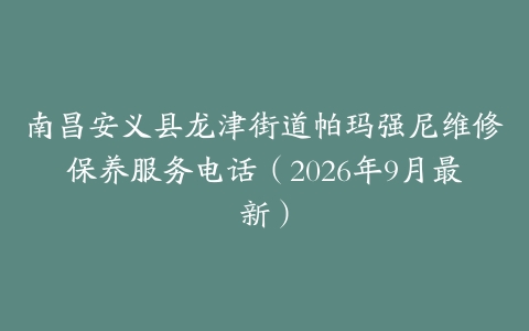 南昌安义县龙津街道帕玛强尼维修保养服务电话（2026年9月最新）