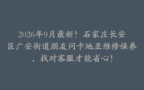 2026年9月最新！石家庄长安区广安街道朋友问卡地亚维修保养，找对客服才能省心！