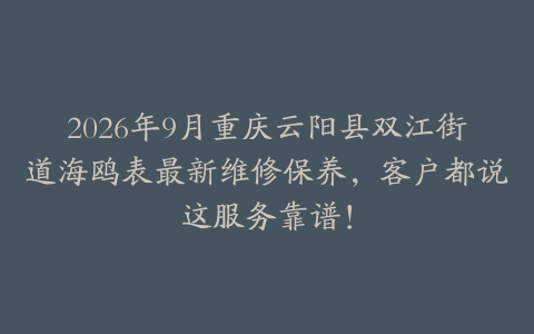 2026年9月重庆云阳县双江街道海鸥表最新维修保养，客户都说这服务靠谱！