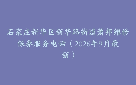 石家庄新华区新华路街道萧邦维修保养服务电话（2026年9月最新）