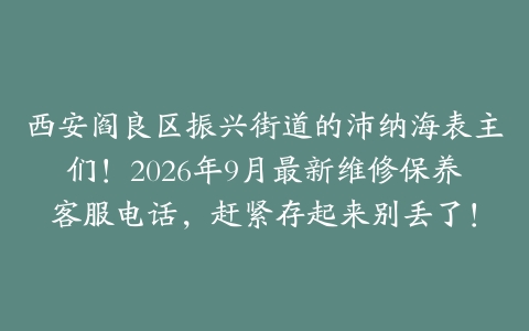 西安阎良区振兴街道的沛纳海表主们！2026年9月最新维修保养客服电话，赶紧存起来别丢了！