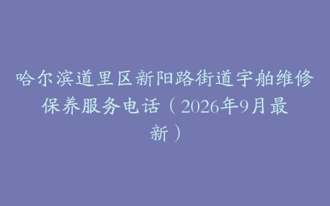 哈尔滨道里区新阳路街道宇舶维修保养服务电话（2026年9月最新）