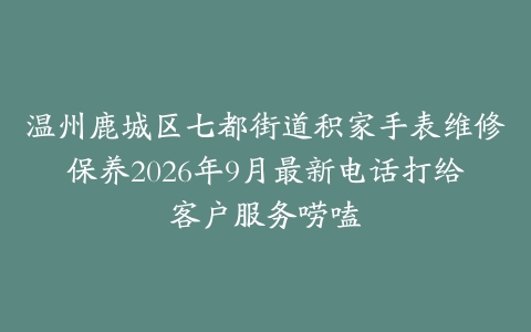 温州鹿城区七都街道积家手表维修保养2026年9月最新电话打给客户服务唠嗑
