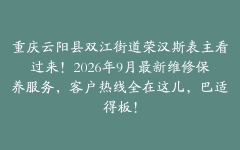 重庆云阳县双江街道荣汉斯表主看过来！2026年9月最新维修保养服务，客户热线全在这儿，巴适得板！