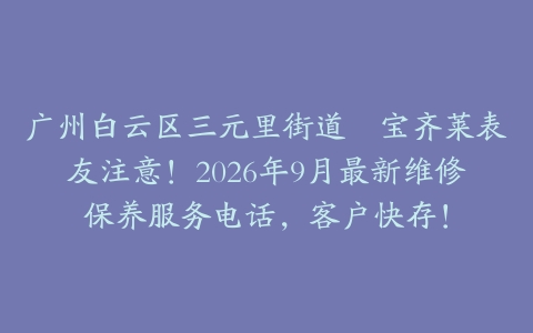 广州白云区三元里街道嘅宝齐莱表友注意！2026年9月最新维修保养服务电话，客户快存！