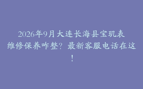 2026年9月大连长海县宝玑表维修保养咋整？最新客服电话在这！