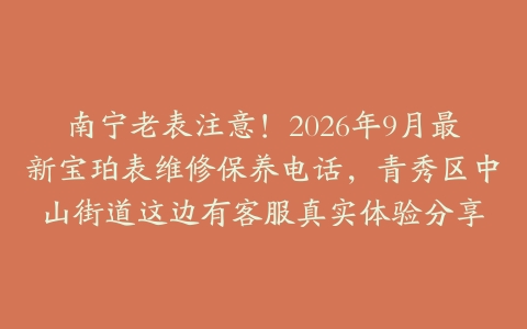 南宁老表注意！2026年9月最新宝珀表维修保养电话，青秀区中山街道这边有客服真实体验分享