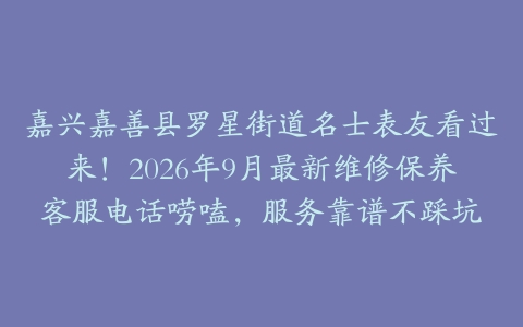 嘉兴嘉善县罗星街道名士表友看过来！2026年9月最新维修保养客服电话唠嗑，服务靠谱不踩坑