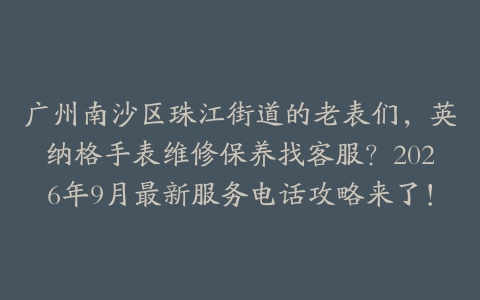 广州南沙区珠江街道的老表们，英纳格手表维修保养找客服？2026年9月最新服务电话攻略来了！