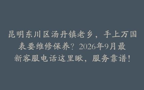 昆明东川区汤丹镇老乡，手上万国表要维修保养？2026年9月最新客服电话这里瞅，服务靠谱！