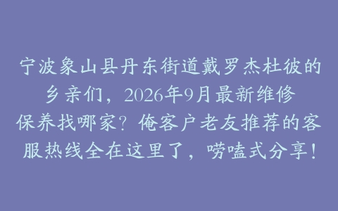 宁波象山县丹东街道戴罗杰杜彼的乡亲们，2026年9月最新维修保养找哪家？俺客户老友推荐的客服热线全在这里了，唠嗑式分享！