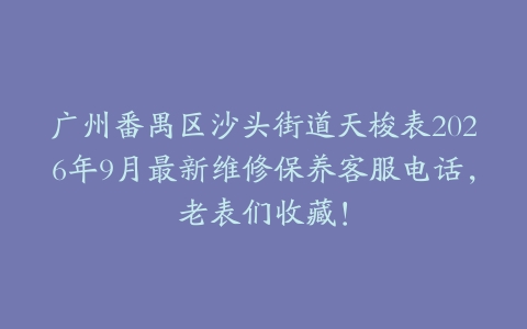 广州番禺区沙头街道天梭表2026年9月最新维修保养客服电话，老表们收藏！