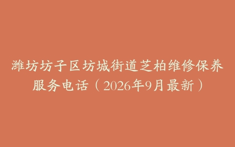 潍坊坊子区坊城街道芝柏维修保养服务电话（2026年9月最新）