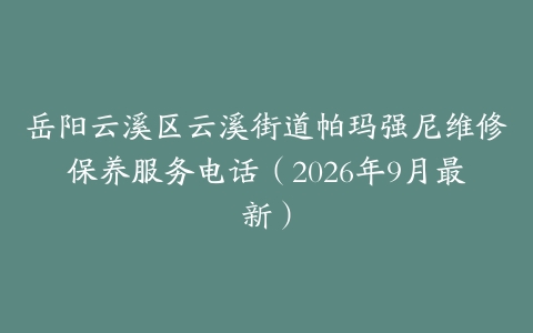 岳阳云溪区云溪街道帕玛强尼维修保养服务电话（2026年9月最新）