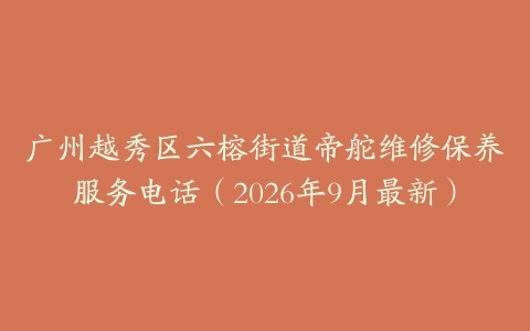 广州越秀区六榕街道帝舵维修保养服务电话（2026年9月最新）
