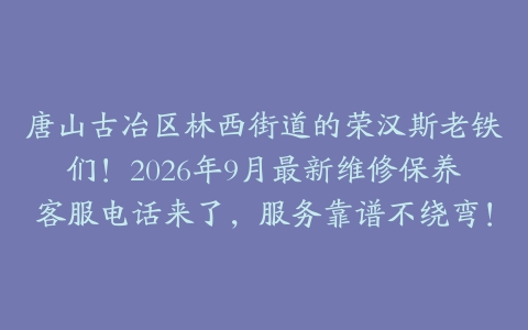 唐山古冶区林西街道的荣汉斯老铁们！2026年9月最新维修保养客服电话来了，服务靠谱不绕弯！