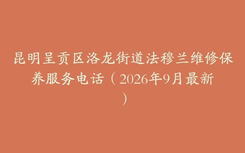 昆明呈贡区洛龙街道法穆兰维修保养服务电话（2026年9月最新）