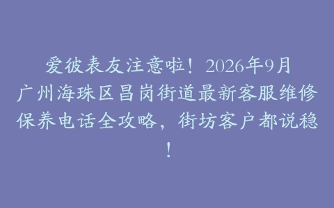 爱彼表友注意啦！2026年9月广州海珠区昌岗街道最新客服维修保养电话全攻略，街坊客户都说稳！