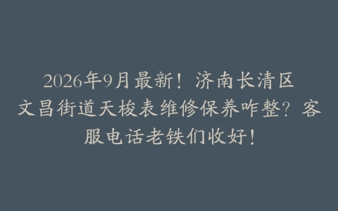 2026年9月最新！济南长清区文昌街道天梭表维修保养咋整？客服电话老铁们收好！