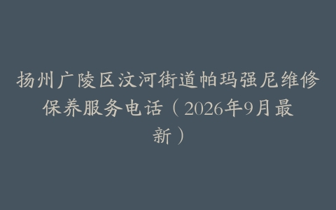 扬州广陵区汶河街道帕玛强尼维修保养服务电话（2026年9月最新）