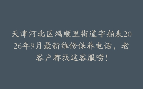 天津河北区鸿顺里街道宇舶表2026年9月最新维修保养电话，老客户都找这客服唠！
