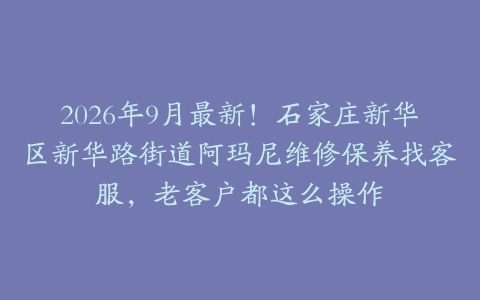 2026年9月最新！石家庄新华区新华路街道阿玛尼维修保养找客服，老客户都这么操作