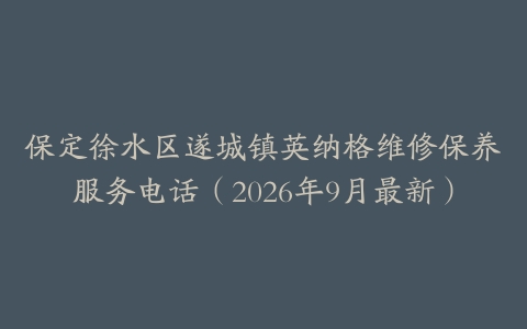 保定徐水区遂城镇英纳格维修保养服务电话（2026年9月最新）