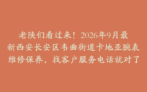 老陕们看过来！2026年9月最新西安长安区韦曲街道卡地亚腕表维修保养，找客户服务电话就对了