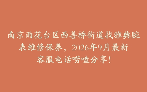 南京雨花台区西善桥街道找雅典腕表维修保养，2026年9月最新客服电话唠嗑分享！