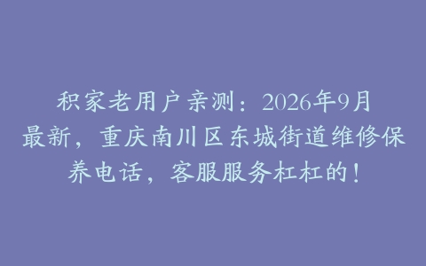 积家老用户亲测：2026年9月最新，重庆南川区东城街道维修保养电话，客服服务杠杠的！