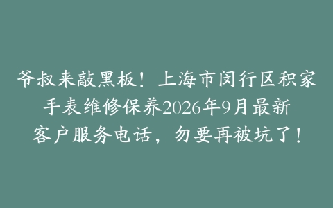 爷叔来敲黑板！上海市闵行区积家手表维修保养2026年9月最新客户服务电话，勿要再被坑了！