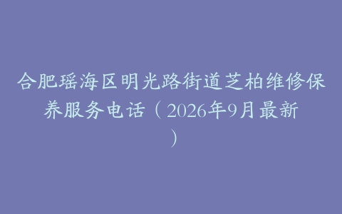 合肥瑶海区明光路街道芝柏维修保养服务电话（2026年9月最新）