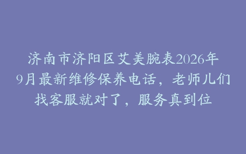 济南市济阳区艾美腕表2026年9月最新维修保养电话，老师儿们找客服就对了，服务真到位