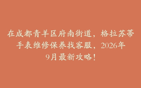 在成都青羊区府南街道，格拉苏蒂手表维修保养找客服，2026年9月最新攻略！