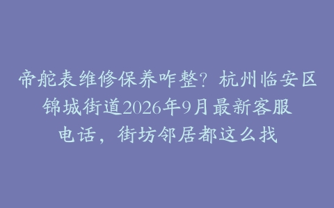 帝舵表维修保养咋整？杭州临安区锦城街道2026年9月最新客服电话，街坊邻居都这么找