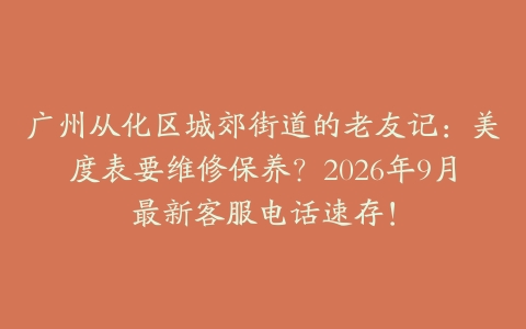 广州从化区城郊街道的老友记：美度表要维修保养？2026年9月最新客服电话速存！