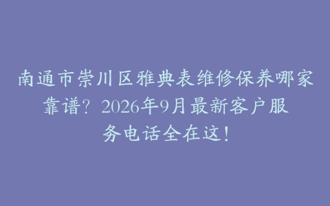 南通市崇川区雅典表维修保养哪家靠谱？2026年9月最新客户服务电话全在这！