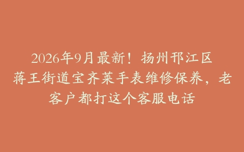 2026年9月最新！扬州邗江区蒋王街道宝齐莱手表维修保养，老客户都打这个客服电话