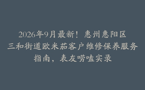 2026年9月最新！惠州惠阳区三和街道欧米茄客户维修保养服务指南，表友唠嗑实录
