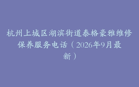 杭州上城区湖滨街道泰格豪雅维修保养服务电话（2026年9月最新）